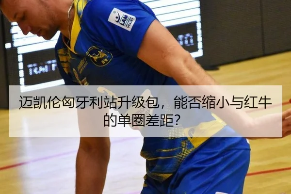 迈凯伦匈牙利站升级包，能否缩小与红牛的单圈差距？